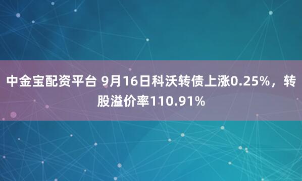 中金宝配资平台 9月16日科沃转债上涨0.25%，转股溢价率110.91%