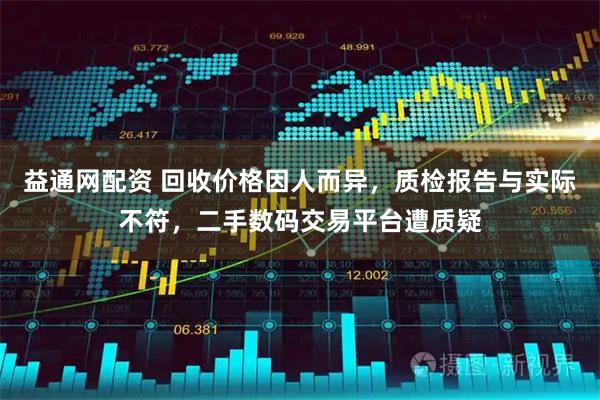 益通网配资 回收价格因人而异，质检报告与实际不符，二手数码交易平台遭质疑