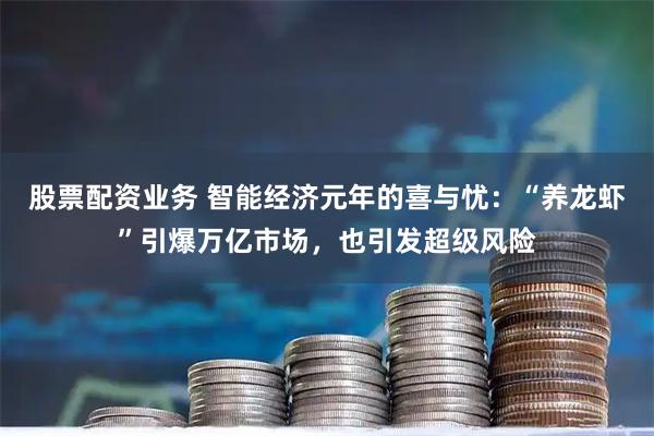 股票配资业务 智能经济元年的喜与忧：“养龙虾”引爆万亿市场，也引发超级风险