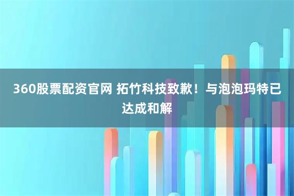 360股票配资官网 拓竹科技致歉！与泡泡玛特已达成和解
