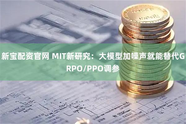 新宝配资官网 MIT新研究：大模型加噪声就能替代GRPO/PPO调参