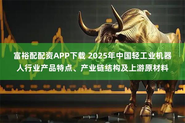 富裕配配资APP下载 2025年中国轻工业机器人行业产品特点、产业链结构及上游原材料