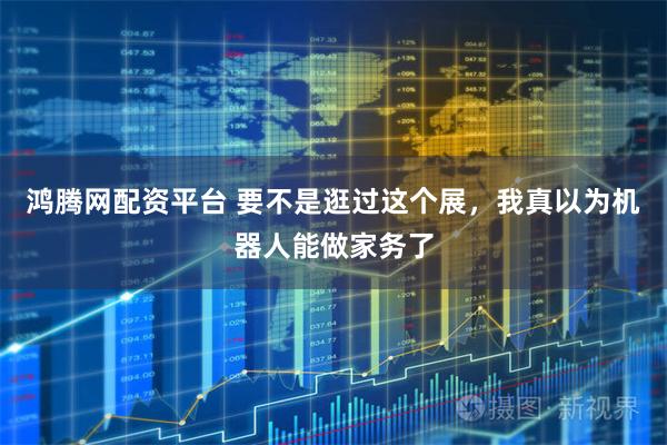 鸿腾网配资平台 要不是逛过这个展，我真以为机器人能做家务了