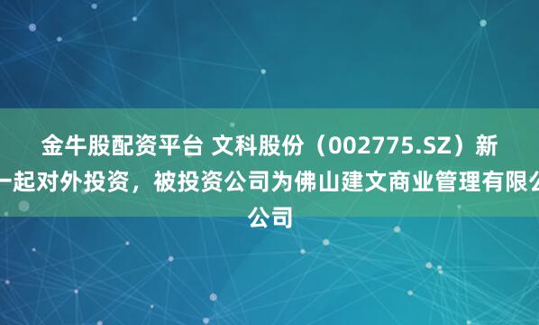 金牛股配资平台 文科股份（002775.SZ）新增一起对外投资，被投资公司为佛山建文商业管理有限公司