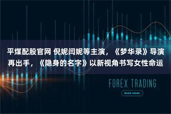 平煤配股官网 倪妮闫妮等主演，《梦华录》导演再出手，《隐身的名字》以新视角书写女性命运
