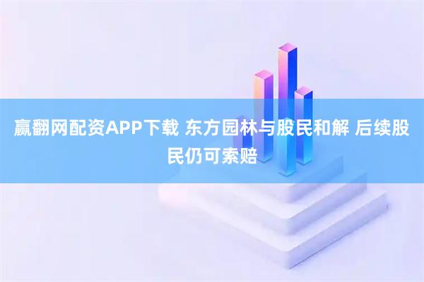 赢翻网配资APP下载 东方园林与股民和解 后续股民仍可索赔