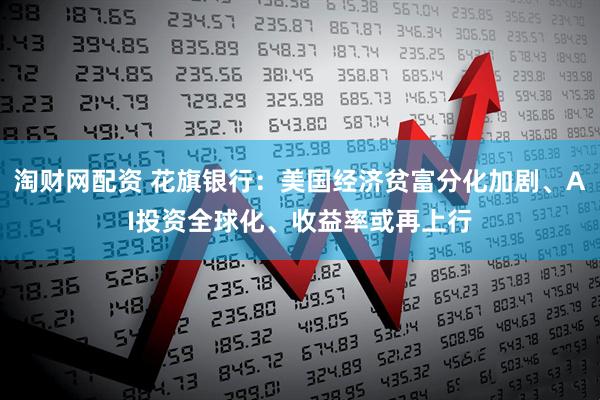 淘财网配资 花旗银行：美国经济贫富分化加剧、AI投资全球化、收益率或再上行