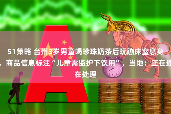 51策略 台州3岁男童喝珍珠奶茶后玩蹦床窒息身亡，商品信息标注“儿童需监护下饮用”，当地：正在处理