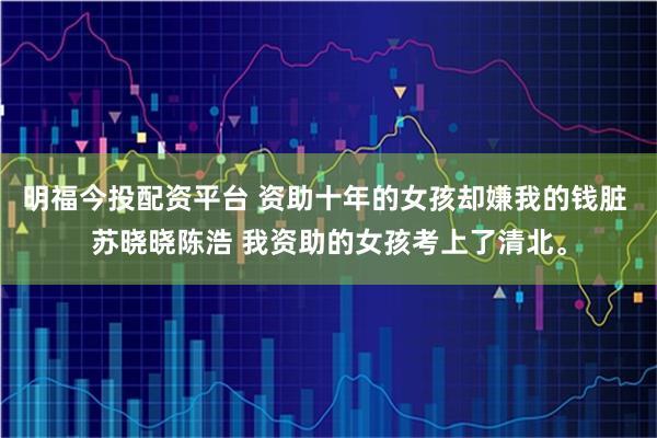 明福今投配资平台 资助十年的女孩却嫌我的钱脏 苏晓晓陈浩 我资助的女孩考上了清北。