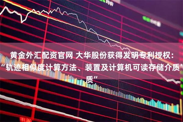 黄金外汇配资官网 大华股份获得发明专利授权：“轨迹相似度计算方法、装置及计算机可读存储介质”