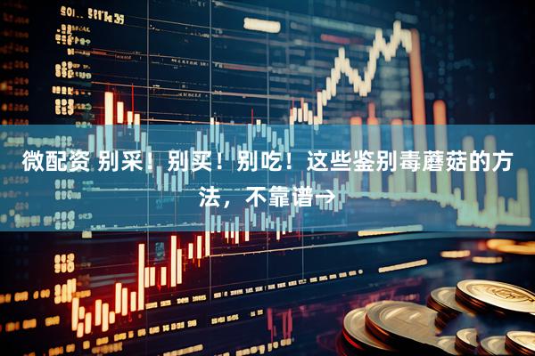 微配资 别采!别买!别吃!这些鉴别毒蘑菇的方法,不靠谱→