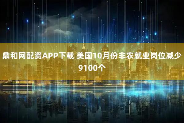 鼎和网配资APP下载 美国10月份非农就业岗位减少9100个