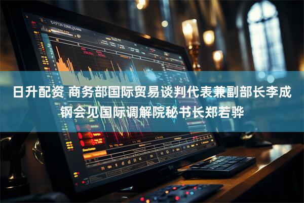 日升配资 商务部国际贸易谈判代表兼副部长李成钢会见国际调解院秘书长郑若骅