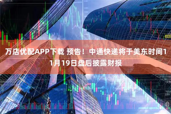 万店优配APP下载 预告！中通快递将于美东时间11月19日盘后披露财报
