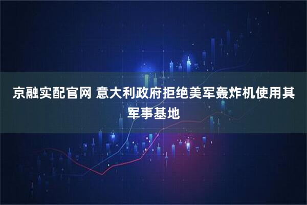 京融实配官网 意大利政府拒绝美军轰炸机使用其军事基地