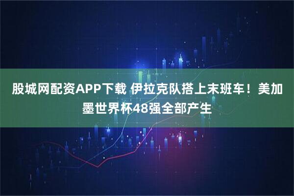 股城网配资APP下载 伊拉克队搭上末班车！美加墨世界杯48强全部产生