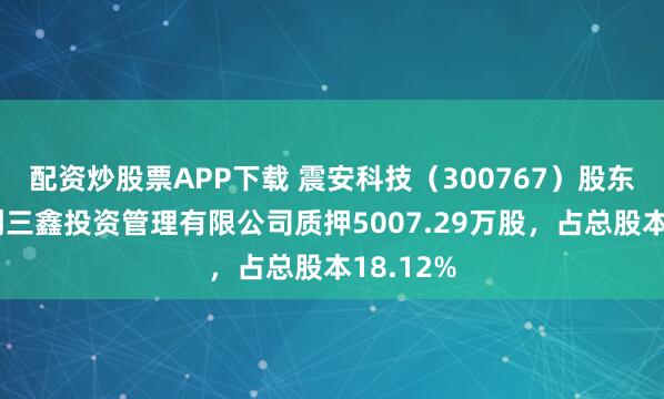 配资炒股票APP下载 震安科技(300767)股东北京华创三鑫投资管理有限公司质押5007.29万股,占总股本18.12%