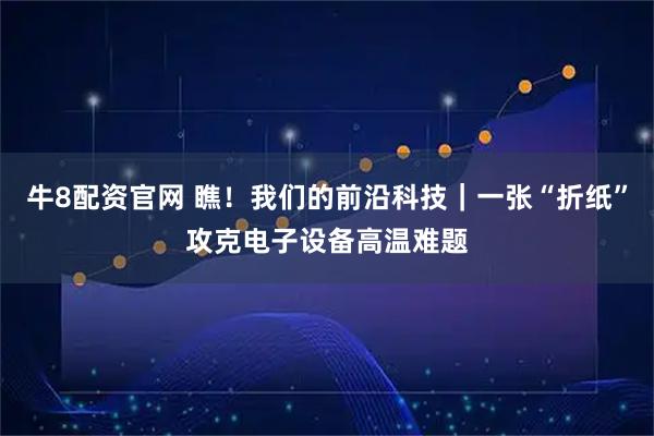 牛8配资官网 瞧！我们的前沿科技｜一张“折纸”攻克电子设备高温难题