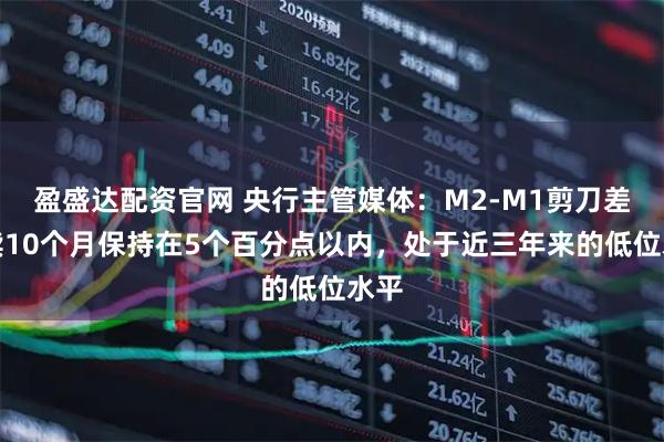 盈盛达配资官网 央行主管媒体：M2-M1剪刀差连续10个月保持在5个百分点以内，处于近三年来的低位水平