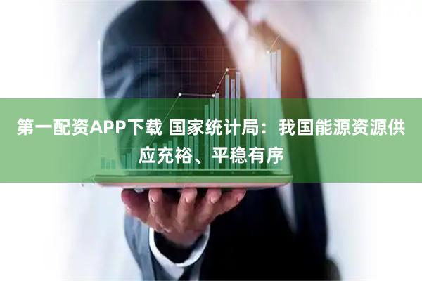 第一配资APP下载 国家统计局：我国能源资源供应充裕、平稳有序