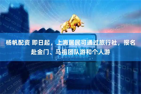 杨帆配资 即日起，上海居民可通过旅行社，报名赴金门、马祖团队游和个人游