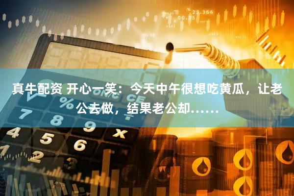 真牛配资 开心一笑：今天中午很想吃黄瓜，让老公去做，结果老公却……