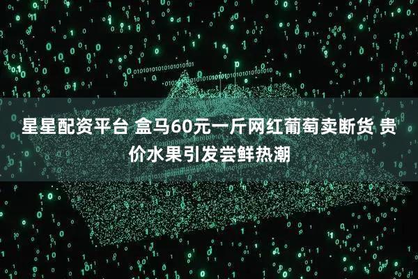 星星配资平台 盒马60元一斤网红葡萄卖断货 贵价水果引发尝鲜热潮