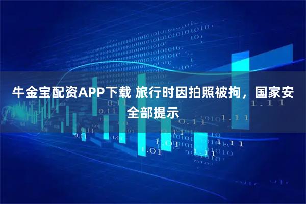 牛金宝配资APP下载 旅行时因拍照被拘，国家安全部提示