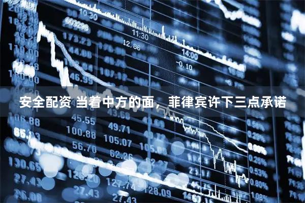 安全配资 当着中方的面，菲律宾许下三点承诺