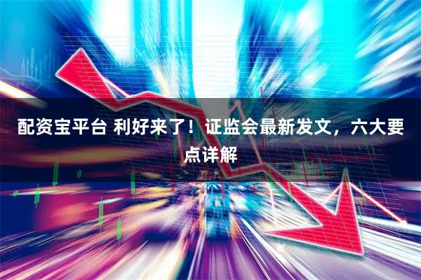 配资宝平台 利好来了！证监会最新发文，六大要点详解