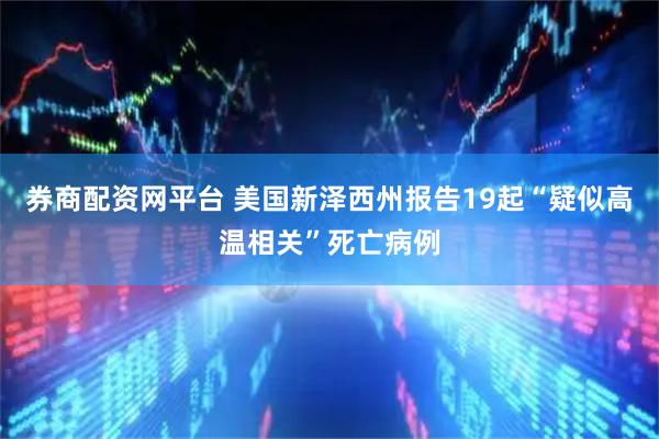 券商配资网平台 美国新泽西州报告19起“疑似高温相关”死亡病例