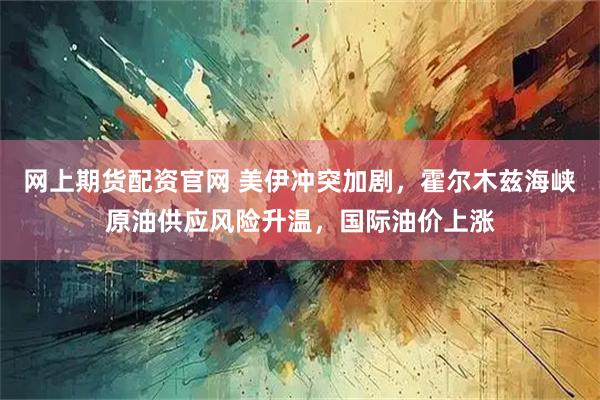 网上期货配资官网 美伊冲突加剧,霍尔木兹海峡原油供应风险升温,国际油价上涨