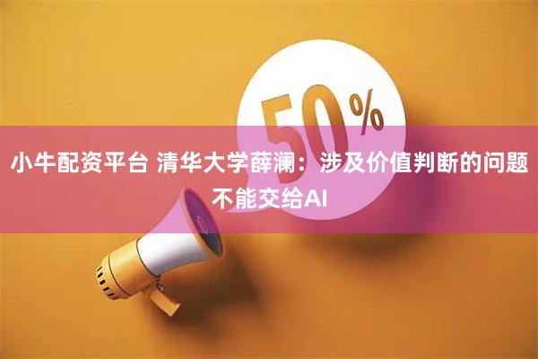 小牛配资平台 清华大学薛澜:涉及价值判断的问题不能交给AI