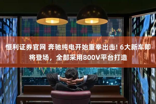 恒利证券官网 奔驰纯电开始重拳出击! 6大新车即将登场，全部采用800V平台打造