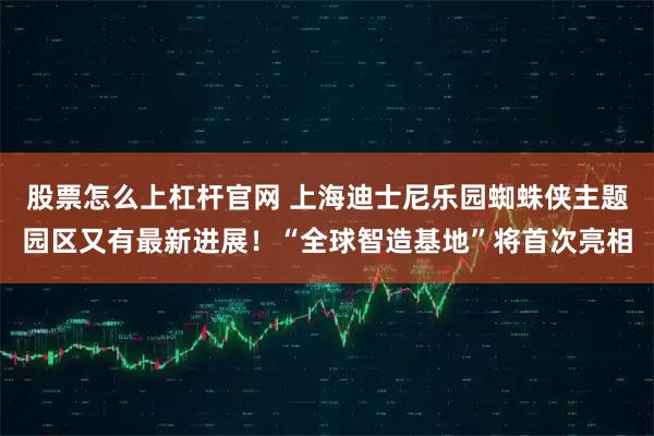 股票怎么上杠杆官网 上海迪士尼乐园蜘蛛侠主题园区又有最新进展！“全球智造基地”将首次亮相