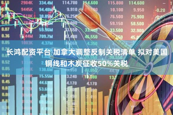 长鸿配资平台 加拿大调整反制关税清单 拟对美国铜线和木炭征收50%关税