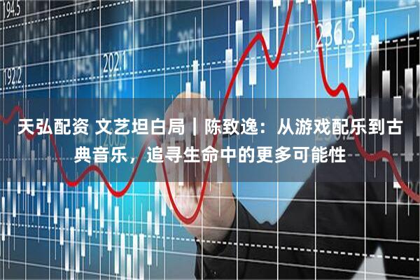 天弘配资 文艺坦白局｜陈致逸：从游戏配乐到古典音乐，追寻生命中的更多可能性