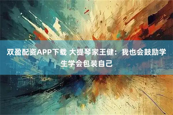 双盈配资APP下载 大提琴家王健：我也会鼓励学生学会包装自己