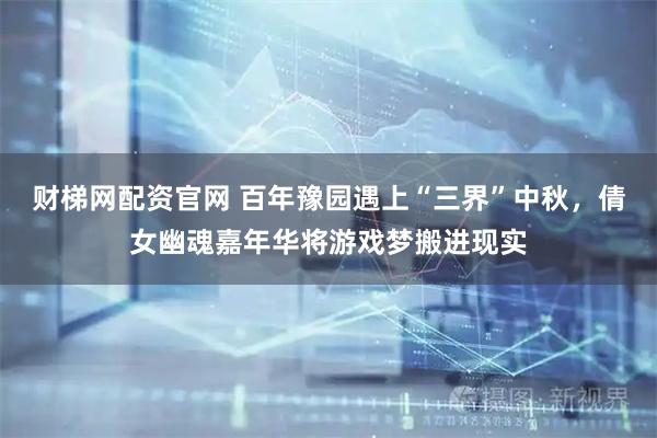 财梯网配资官网 百年豫园遇上“三界”中秋,倩女幽魂嘉年华将游戏梦搬进现实