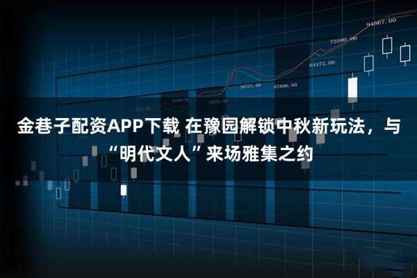 金巷子配资APP下载 在豫园解锁中秋新玩法，与“明代文人”来场雅集之约