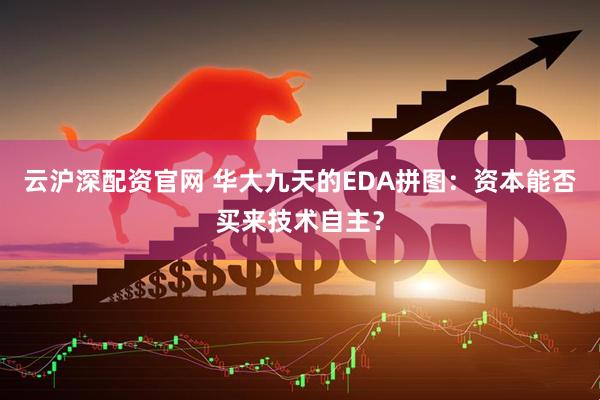 云沪深配资官网 华大九天的EDA拼图：资本能否买来技术自主？