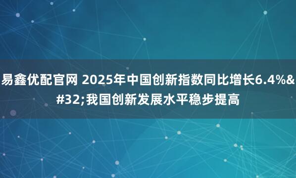 易鑫优配官网 2025年中国创新指数同比增长6.4% 我国创新发展水平稳步提高