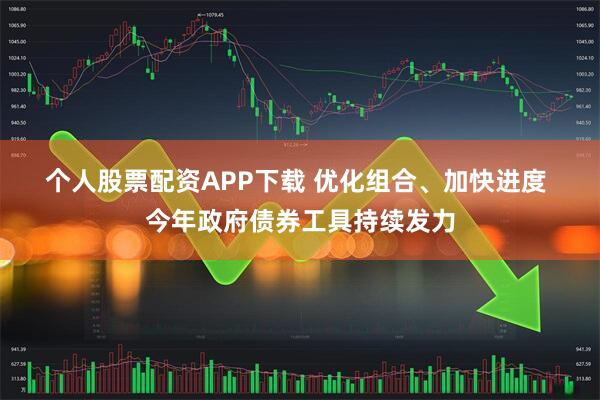 个人股票配资APP下载 优化组合、加快进度 今年政府债券工具持续发力
