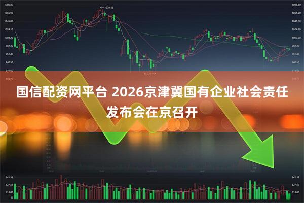 国信配资网平台 2026京津冀国有企业社会责任发布会在京召开